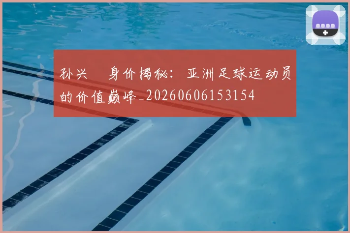 孙兴慜身价揭秘:亚洲足球运动员的价值巅峰_20260606153154