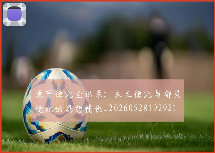 意甲德比全记录:米兰德比与都灵德比的恩怨情仇_20260528192921