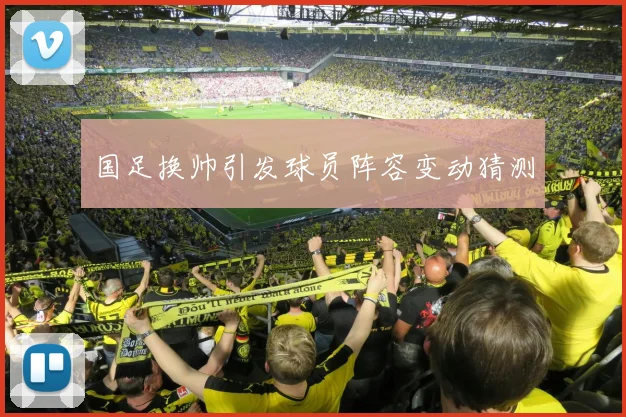 国足换帅引发球员阵容变动猜测