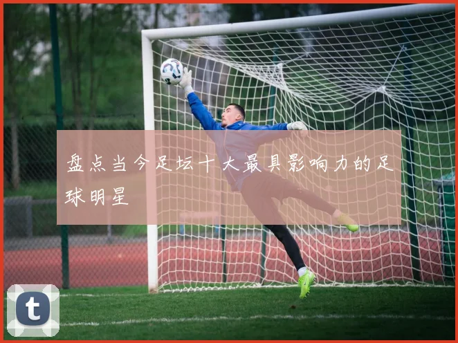 盘点当今足坛十大最具影响力的足球明星
