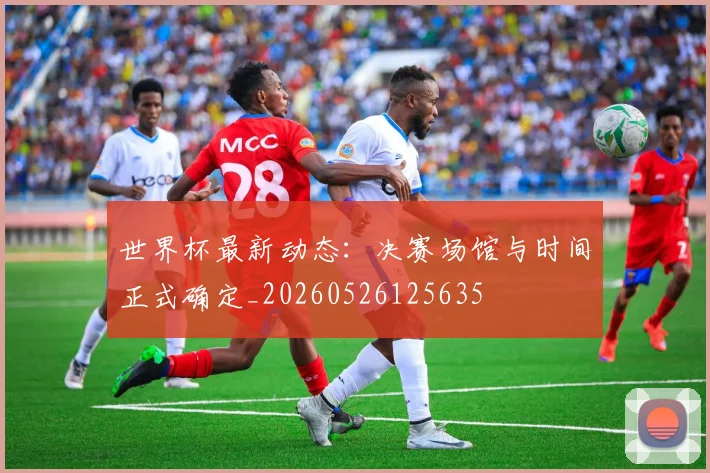 世界杯最新动态:决赛场馆与时间正式确定_20260526125635