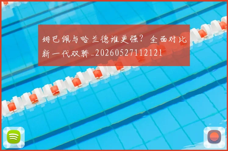 姆巴佩与哈兰德谁更强?全面对比新一代双骄_20260527112121