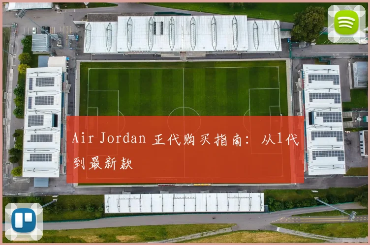 Air Jordan 正代购买指南:从1代到最新款
