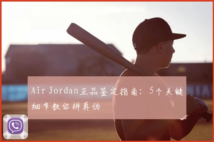 Air Jordan正品鉴定指南:5个关键细节教你辨真伪