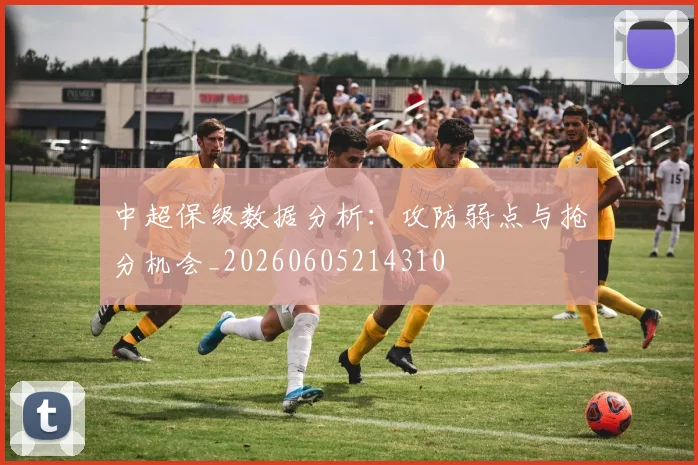 中超保级数据分析：攻防弱点与抢分机会_20260605214310