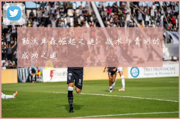 勒沃库森崛起之谜：战术与青训的成功之道
