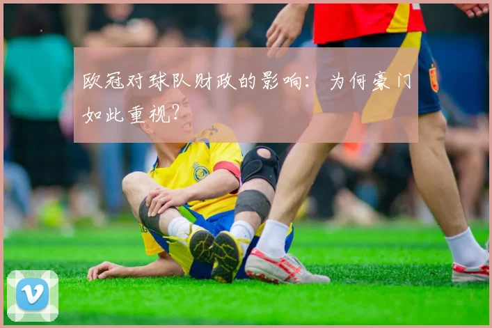 欧冠对球队财政的影响:为何豪门如此重视?