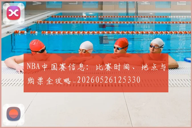 NBA中国赛信息:比赛时间、地点与购票全攻略_20260526125330