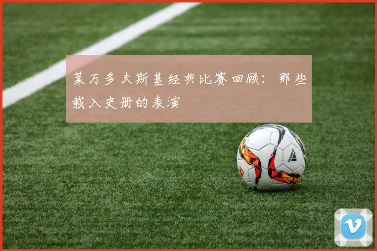 莱万多夫斯基经典比赛回顾:那些载入史册的表演