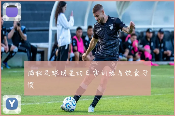 揭秘足球明星的日常训练与饮食习惯