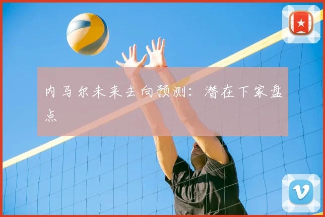 内马尔未来去向预测:潜在下家盘点