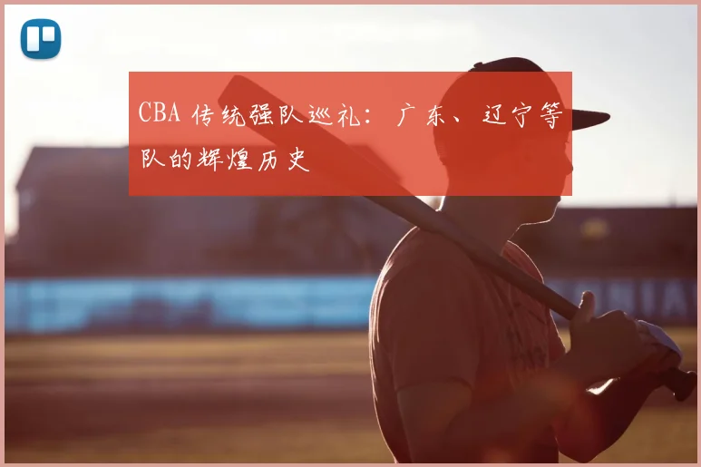 CBA 传统强队巡礼：广东、辽宁等队的辉煌历史