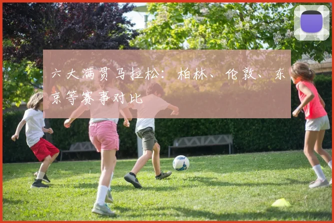 六大满贯马拉松：柏林、伦敦、东京等赛事对比