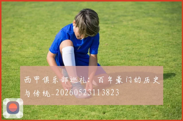 西甲俱乐部巡礼:百年豪门的历史与传统_20260523113823