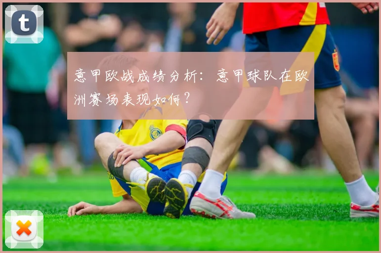 意甲欧战成绩分析：意甲球队在欧洲赛场表现如何？