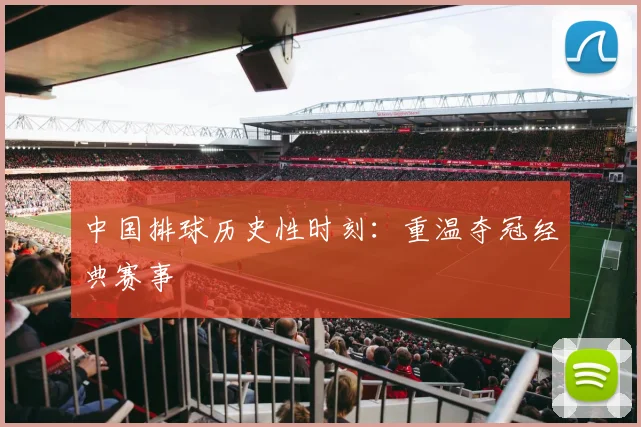 中国排球历史性时刻:重温夺冠经典赛事