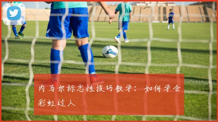 内马尔标志性技巧教学:如何学会彩虹过人