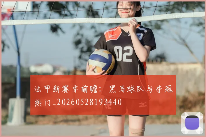 法甲新赛季前瞻:黑马球队与夺冠热门_20260528193440