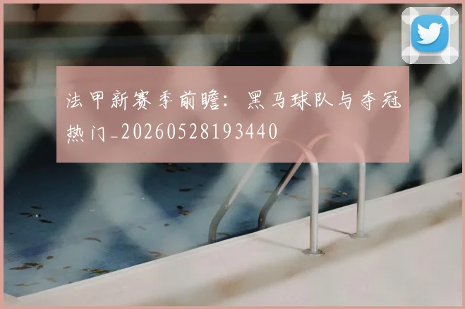 法甲新赛季前瞻:黑马球队与夺冠热门_20260528193440