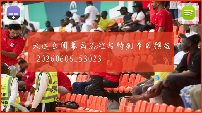 大运会闭幕式流程与特别节目预告_20260606153023