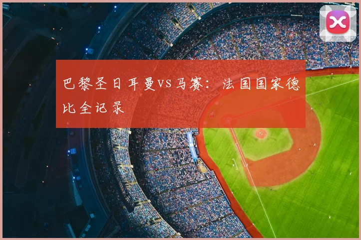 巴黎圣日耳曼vs马赛:法国国家德比全记录