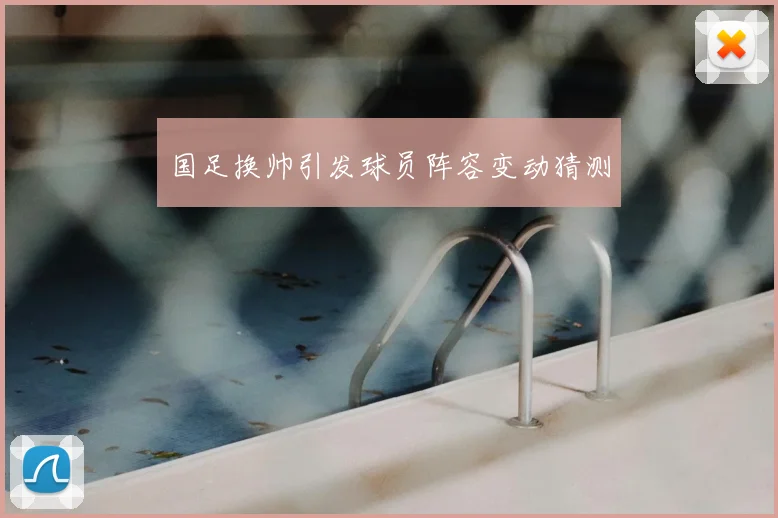 国足换帅引发球员阵容变动猜测