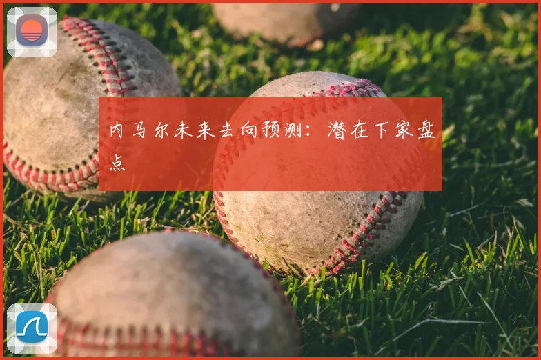 内马尔未来去向预测:潜在下家盘点