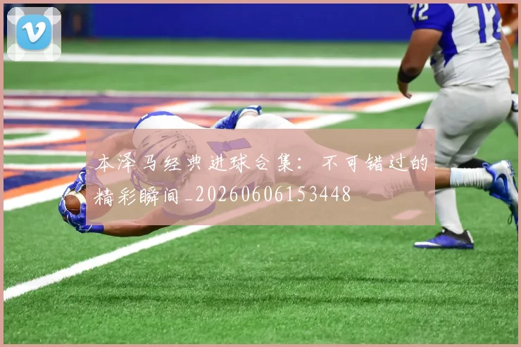 本泽马经典进球合集:不可错过的精彩瞬间_20260606153448