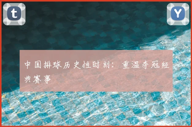 中国排球历史性时刻:重温夺冠经典赛事