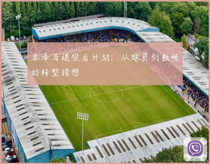 本泽马退役后计划:从球员到教练的转型猜想