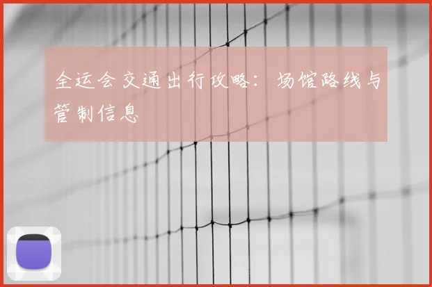 全运会交通出行攻略:场馆路线与管制信息