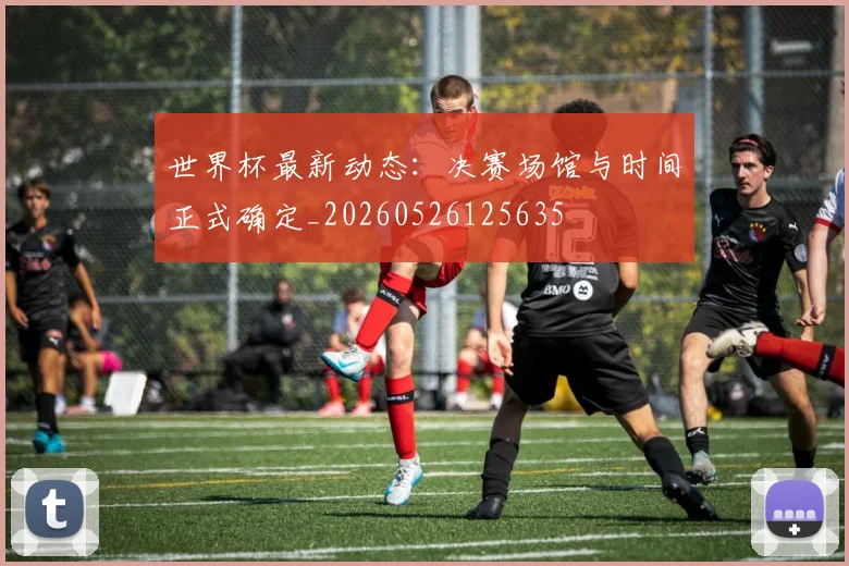 世界杯最新动态：决赛场馆与时间正式确定_20260526125635