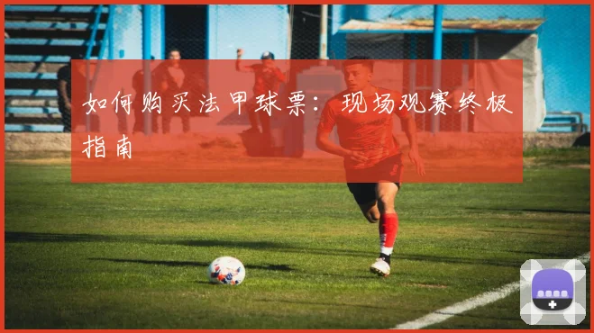 如何购买法甲球票:现场观赛终极指南