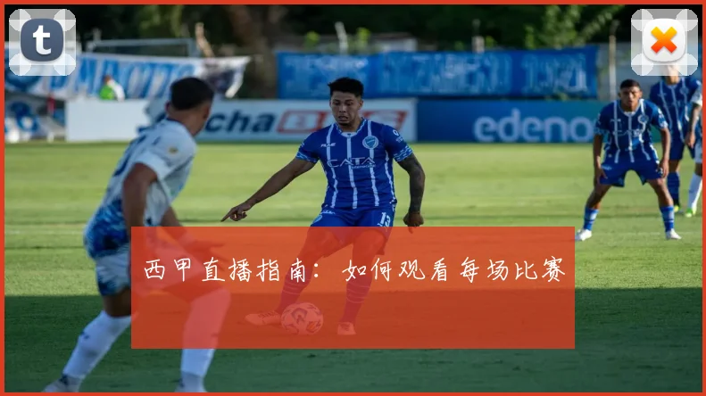 西甲直播指南:如何观看每场比赛