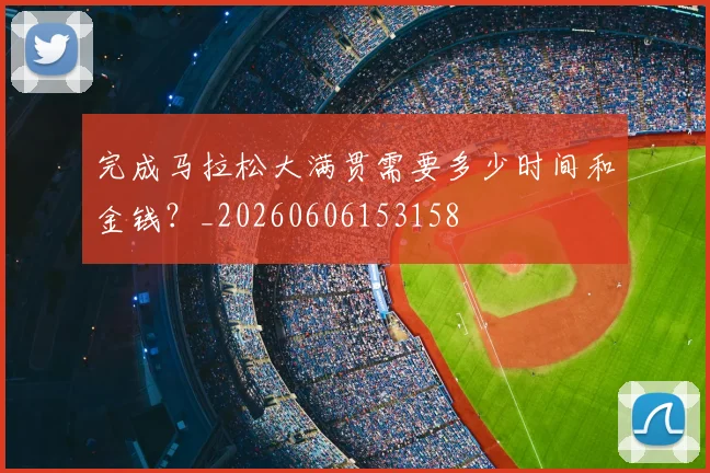 完成马拉松大满贯需要多少时间和金钱?_20260606153158