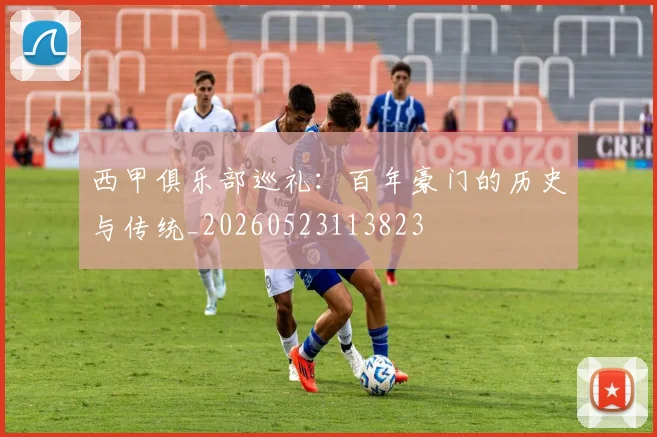 西甲俱乐部巡礼:百年豪门的历史与传统_20260523113823