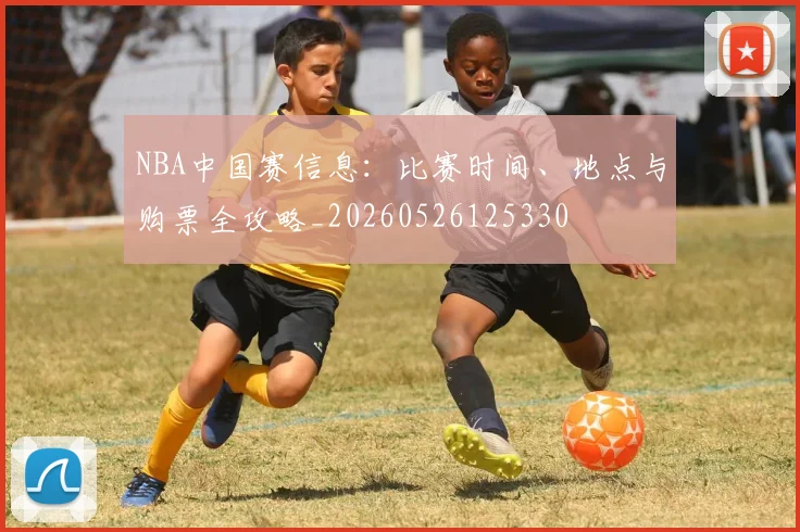 NBA中国赛信息:比赛时间、地点与购票全攻略_20260526125330