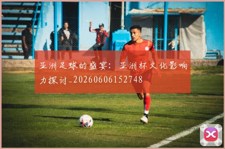 亚洲足球的盛宴:亚洲杯文化影响力探讨_20260606152748
