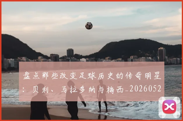 盘点那些改变足球历史的传奇明星:贝利、马拉多纳与梅西_20260523113557