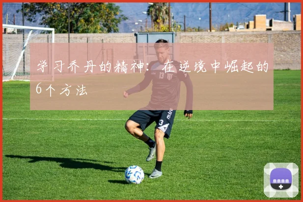 学习乔丹的精神:在逆境中崛起的6个方法