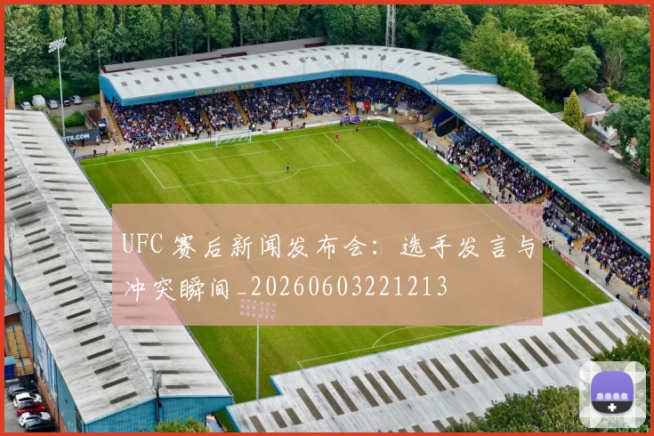 UFC 赛后新闻发布会:选手发言与冲突瞬间_20260603221213