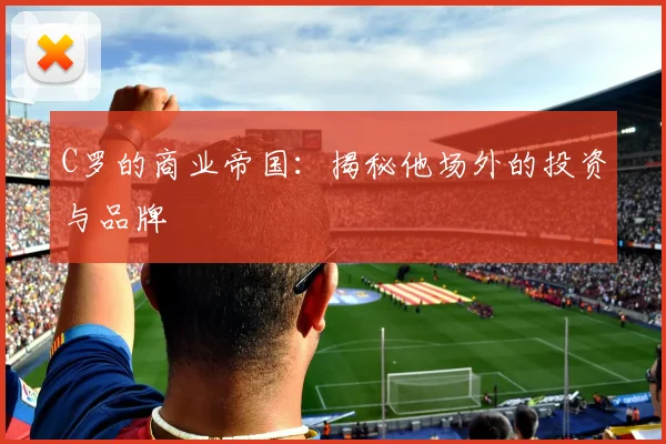 C罗的商业帝国:揭秘他场外的投资与品牌
