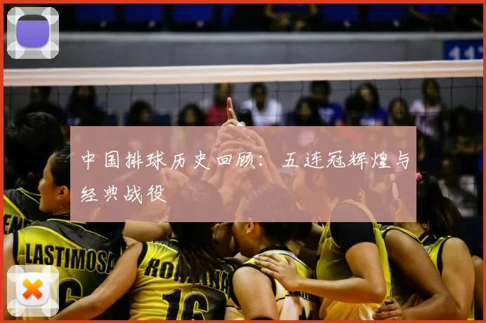 中国排球历史回顾:五连冠辉煌与经典战役