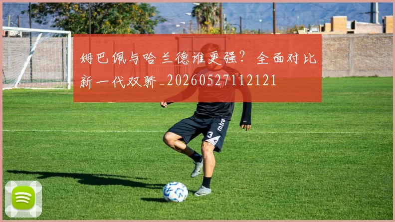 姆巴佩与哈兰德谁更强?全面对比新一代双骄_20260527112121