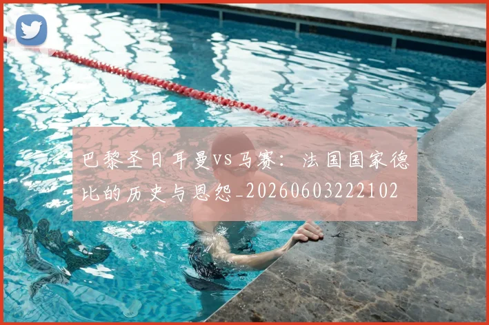 巴黎圣日耳曼vs马赛：法国国家德比的历史与恩怨_20260603222102