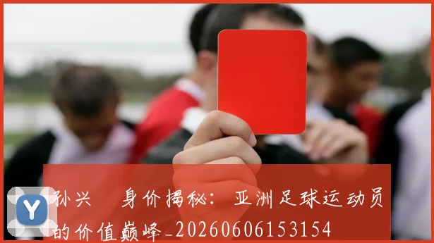 孙兴慜身价揭秘:亚洲足球运动员的价值巅峰_20260606153154