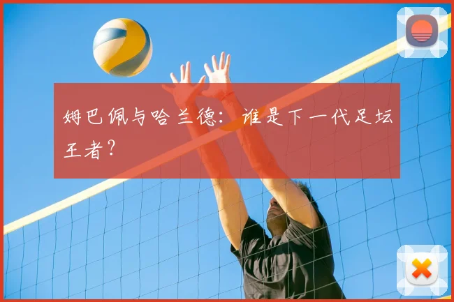 姆巴佩与哈兰德:谁是下一代足坛王者?