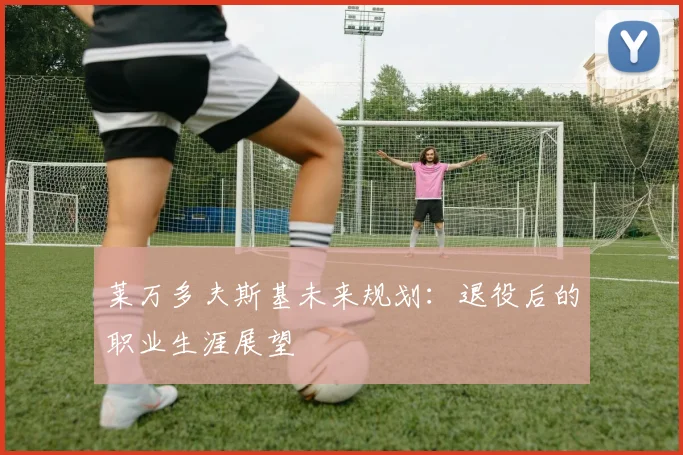 莱万多夫斯基未来规划:退役后的职业生涯展望