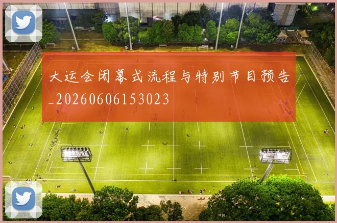 大运会闭幕式流程与特别节目预告_20260606153023