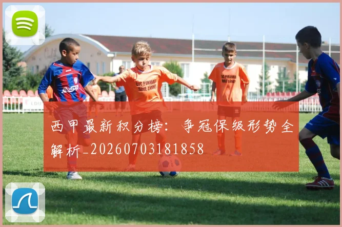 西甲最新积分榜:争冠保级形势全解析_20260703181858